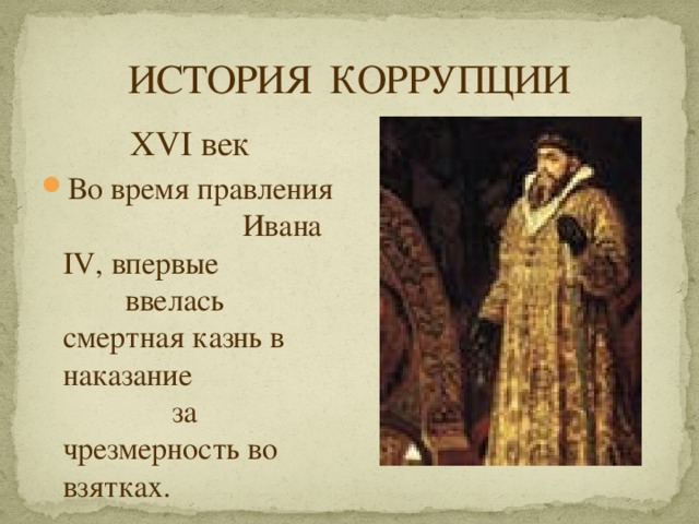 ИСТОРИЯ КОРРУПЦИИ XVI век Во время правления Ивана IV, впервые ввелась смертная казнь в наказание за чрезмерность во взятках. 
