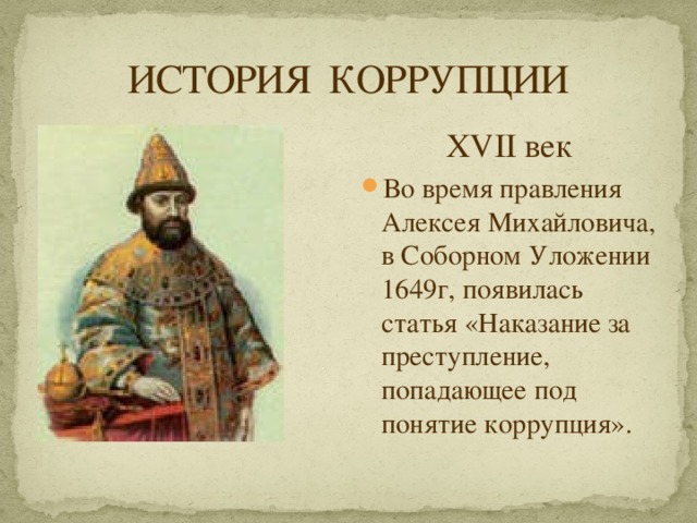 ИСТОРИЯ КОРРУПЦИИ XVII век Во время правления Алексея Михайловича, в Соборном Уложении 1649г, появилась статья «Наказание за преступление, попадающее под понятие коррупция». 