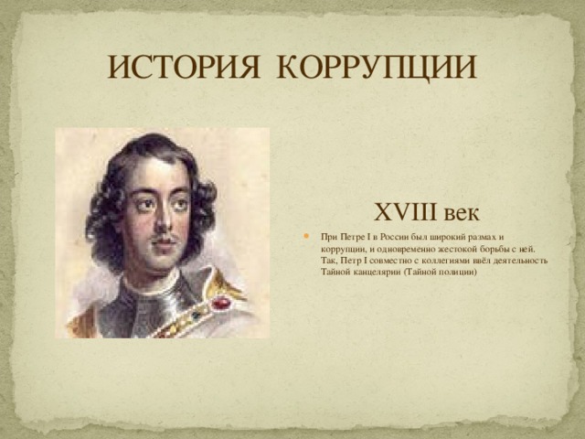 ИСТОРИЯ КОРРУПЦИИ XVIII век При Петре I в России был широкий размах и коррупции, и одновременно жестокой борьбы с ней. Так, Петр I совместно с коллегиями ввёл деятельность Тайной канцелярии (Тайной полиции) 