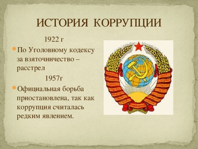 ИСТОРИЯ КОРРУПЦИИ 1922 г По Уголовному кодексу за взяточничество – расстрел 1957г Официальная борьба приостановлена, так как коррупция считалась редким явлением. 