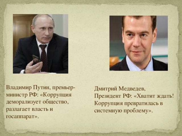 Владимир Путин, премьер-министр РФ: «Коррупция деморализует общество, разлагает власть и госаппарат». Дмитрий Медведев,  Президент РФ: «Хватит ждать! Коррупция превратилась в системную проблему». 