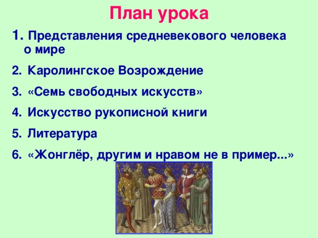 План урока  Представления средневекового человека о мире  Каролингское Возрождение  «Семь свободных искусств»  Искусство рукописной книги  Литература  «Жонглёр, другим и нравом не в пример...» 