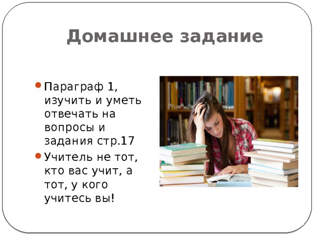 Домашнее задание Параграф 1, изучить и уметь отвечать на вопросы и задания стр.17 Учитель не тот, кто вас учит, а тот, у кого учитесь вы! 