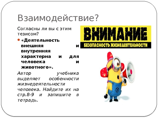 Взаимодействие? Согласны ли вы с этим тезисом? «Деятельность внешняя и внутренняя характерна и для человека и животного». Автор учебника выделяет особенности жизнедеятельности человека. Найдите их на стр.8-9 и запишите в тетрадь. 