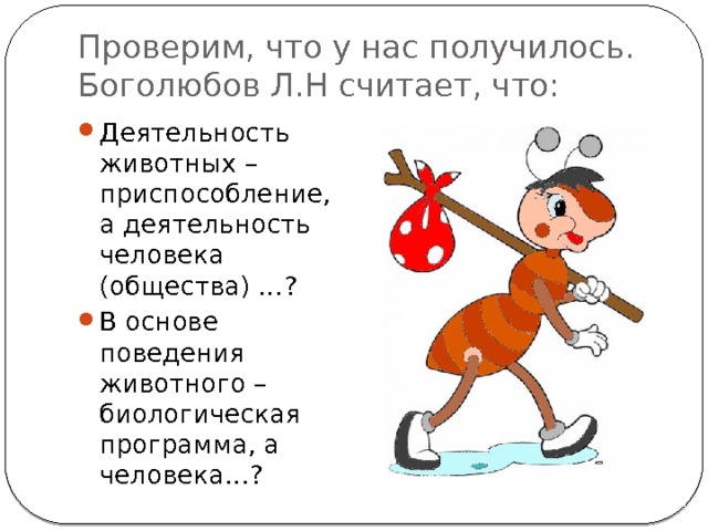 Проверим, что у нас получилось.  Боголюбов Л.Н считает, что: Деятельность животных – приспособление, а деятельность человека (общества) …? В основе поведения животного – биологическая программа, а человека…? 