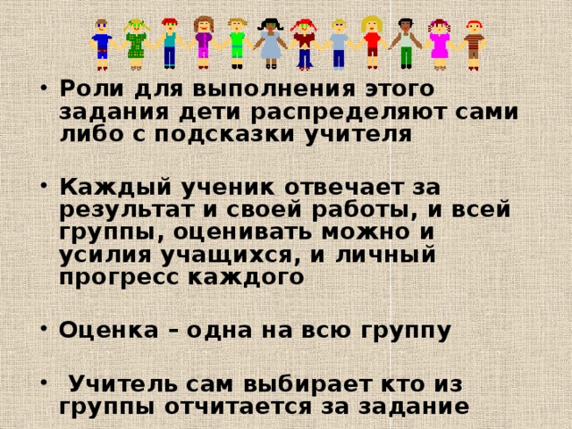 Роли для выполнения этого задания дети распределяют сами либо с подсказки учителя  Каждый ученик отвечает за результат и своей работы, и всей группы, оценивать можно и усилия учащихся, и личный прогресс каждого  Оценка – одна на всю группу   Учитель сам выбирает кто из группы отчитается за задание 