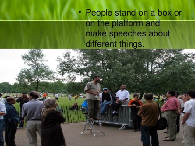 People stand on a box or on the platform and make speeches about different things.