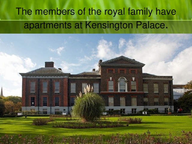 The members of the royal family have apartments at Kensington Palace .
