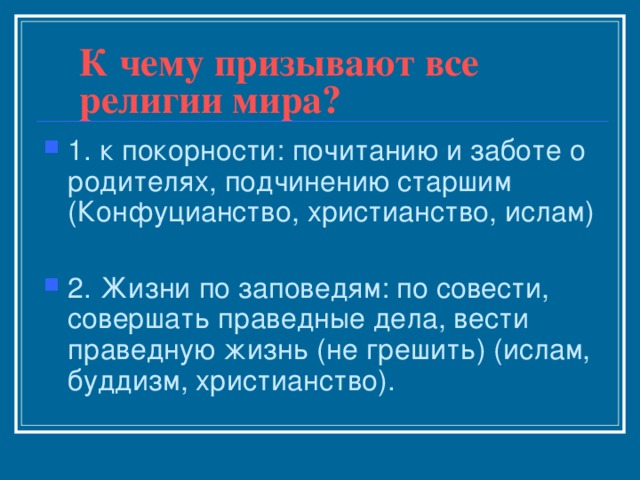 К чему призывают все религии мира? 1. к покорности: почитанию и заботе о родителях, подчинению старшим (Конфуцианство, христианство, ислам)  2. Жизни по заповедям: по совести, совершать праведные дела, вести праведную жизнь (не грешить) (ислам, буддизм, христианство). 