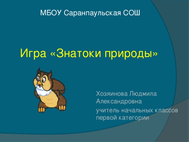 МБОУ Саранпаульская СОШ Игра «Знатоки природы» Хозяинова Людмила Александровна учитель начальных классов первой категории