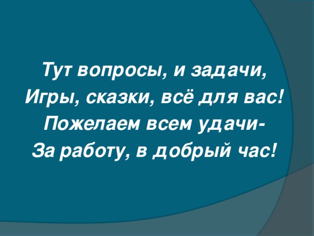 Тут вопросы, и задачи, Игры, сказки, всё для вас! Пожелаем всем удачи- За работу, в добрый час!