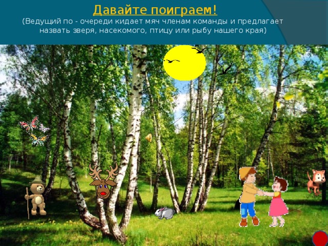 Давайте поиграем!  (Ведущий по - очереди кидает мяч членам команды и предлагает назвать зверя, насекомого, птицу или рыбу нашего края)