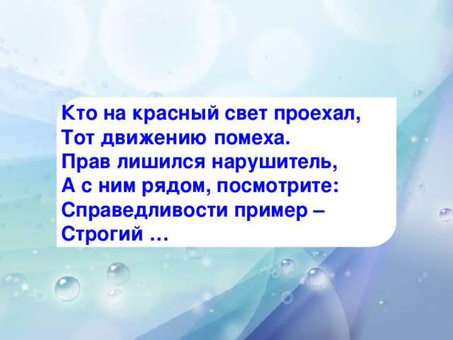 Кто на красный свет проехал, Тот движению помеха. Прав лишился нарушитель, А с ним рядом, посмотрите: Справедливости пример – Строгий …