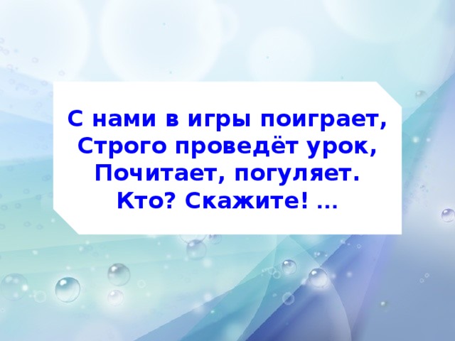 С нами в игры поиграет,  Строго проведёт урок,  Почитает, погуляет.  Кто? Скажите! …