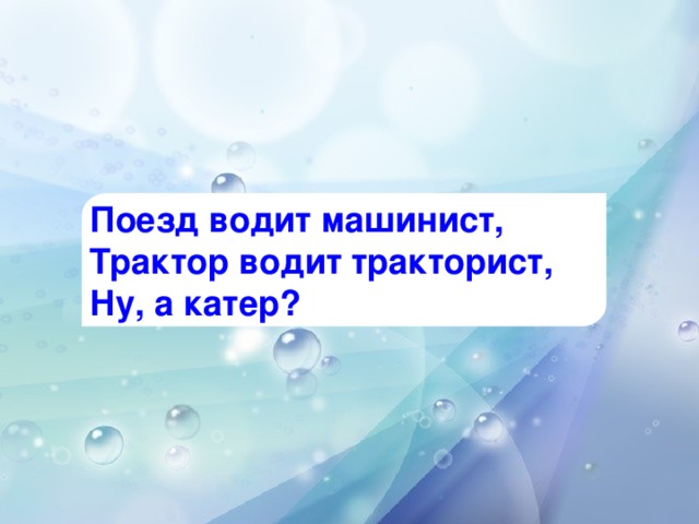 Поезд водит машинист, Трактор водит тракторист, Ну, а катер?