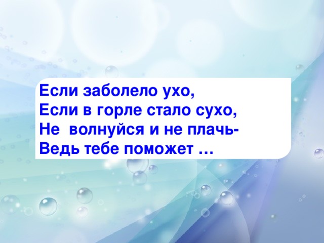 Если заболело ухо, Если в горле стало сухо, Не  волнуйся и не плачь- Ведь тебе поможет …
