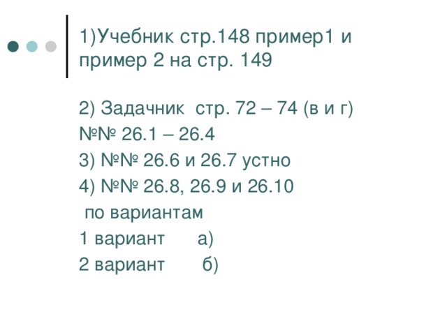 1)Учебник стр.148 пример1 и пример 2 на стр. 149 2) Задачник стр. 72 – 74 (в и г) №№ 26.1 – 26.4 3) №№ 26.6 и 26.7 устно 4) №№ 26.8, 26.9 и 26.10  по вариантам 1 вариант а) 2 вариант б) 