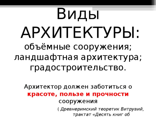 Виды  АРХИТЕКТУРЫ:  объёмные сооружения;  ландшафтная архитектура;  градостроительство.   Архитектор должен заботиться о красоте, пользе и прочности сооружения     ( Древнеримский теоретик Витрувий,    трактат «Десять книг об архитектуре») 