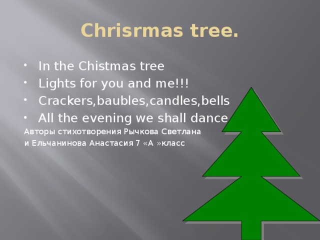 Chrisrmas tree. In the Chistmas tree Lights for you and me!!! Crackers,baubles,candles,bells All the evening we shall dance. Авторы стихотворения Рычкова Светлана и Ельчанинова Анастасия 7 «А »класс 