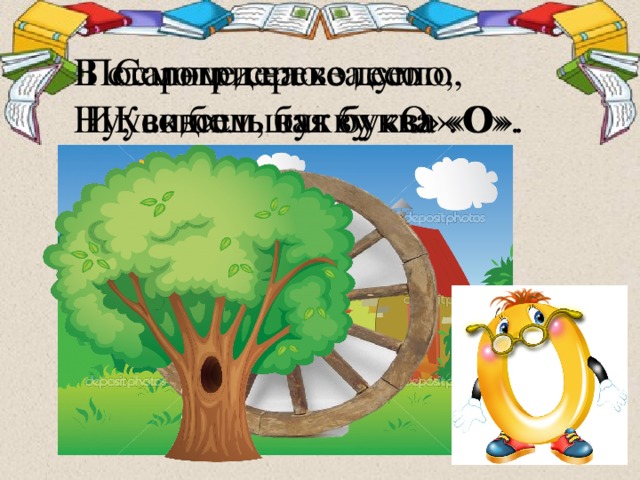 Солнце село за село,  Как большая буква «О». Посмотри на колесо  И увидишь букву «О». В старом дереве дупло,  Ну, совсем, как буква «О». 