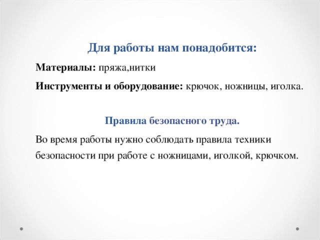 Для работы нам понадобится: Материалы: пряжа,нитки Инструменты и оборудование: крючок,  ножницы, иголка. Правила безопасного труда. Во время работы нужно соблюдать правила техники безопасности при работе с ножницами, иголкой, крючком. 