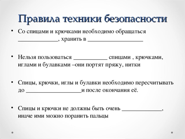 Правила техники безопасности Со спицами и крючками необходимо обращаться _____________, хранить в __________________  Нельзя пользоваться ___________ спицами , крючками, иглами и булавками –они портят пряжу, нитки  Спицы, крючки, иглы и булавки необходимо пересчитывать до __________________и после окончания её.  Спицы и крючки не должны быть очень _____________, иначе ими можно поранить пальцы  