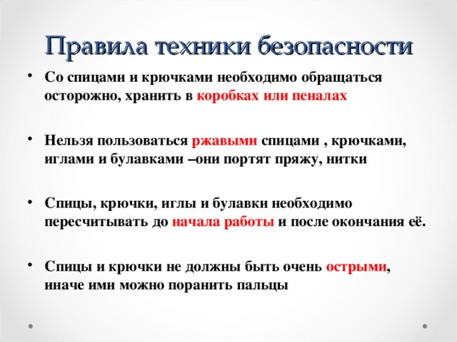 Правила техники безопасности Со спицами и крючками необходимо обращаться осторожно, хранить в коробках или пеналах Нельзя пользоваться ржавыми спицами , крючками, иглами и булавками –они портят пряжу, нитки  Спицы, крючки, иглы и булавки необходимо пересчитывать до начала работы и после окончания её.  Спицы и крючки не должны быть очень острыми , иначе ими можно поранить пальцы  