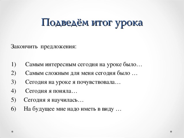 Подведём итог урока     Закончить  предложения: 1)      Самым интересным сегодня на уроке было… 2)      Самым сложным для меня сегодня было … 3)      Сегодня на уроке я почувствовала… 4)      Сегодня я поняла… 5)     Сегодня я научилась… 6)     На будущее мне надо иметь в виду … 
