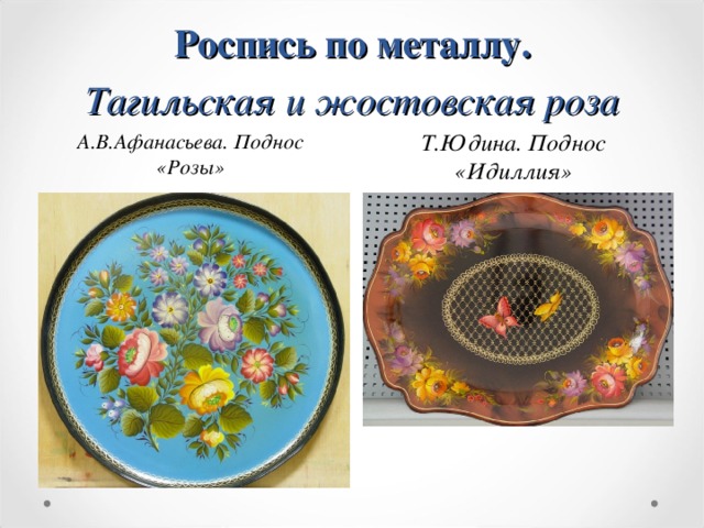 Роспись по металлу.  Тагильская и жостовская роза   А.В.Афанасьева. Поднос «Розы» Т.Юдина. Поднос «Идиллия»  