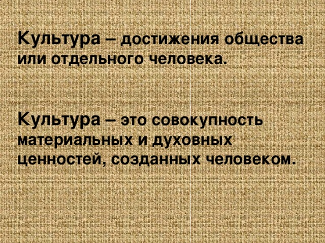 Культура – достижения общества или отдельного человека.  Культура – это совокупность материальных и духовных ценностей, созданных человеком.