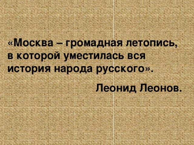 «Москва – громадная летопись, в которой уместилась вся история народа русского». Леонид Леонов.