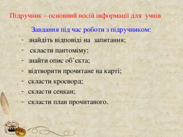 Підручник – основний носій інформації для учнів  Завдання під час роботи з підручником: знайдіть відповіді на запитання;  скласти пантоміму; знайти опис об ’ єкта; відтворити прочитане на карті; скласти кросворд; скласти сенкан; скласти план прочитаного.  