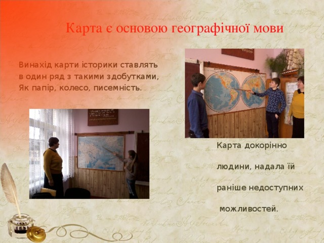 Карта є основою географічної мови Винахід карти історики ставлять в один ряд з такими здобутками, Як папір, колесо, писемність.  Карта докорінно змінила життя  людини, надала їй нових,  раніше недоступних  можливостей. 