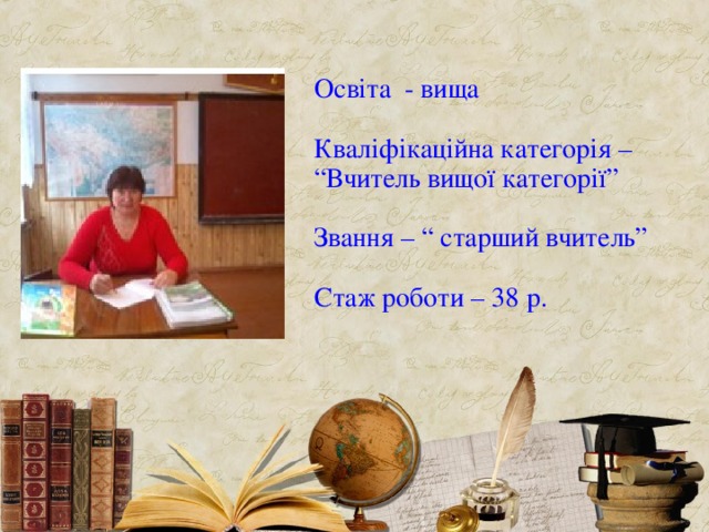 Освіта - вища   Кваліфікаційна категорія – “Вчитель вищої категорії”   Звання – “ старший вчитель”   Стаж роботи – 38 р.   
