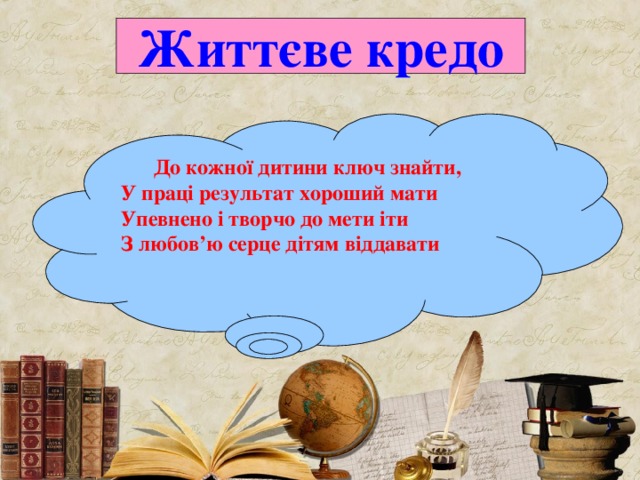 Життєве кредо До кожної дитини ключ знайти, У праці результат хороший мати Упевнено і творчо до мети іти З любов ’ ю серце дітям віддавати 