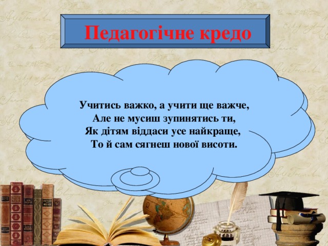  Педагогічне кредо   Учитись важко, а учити ще важче,  Але не мусиш зупинятись ти,  Як дітям віддаси усе найкраще,  То й сам сягнеш нової висоти. 