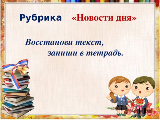  Рубрика  «Новости дня» Восстанови текст,  запиши в тетрадь. «Новости дня»  