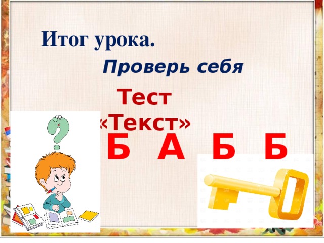  Итог урока.   Проверь себя  Тест «Текст»  Б А Б Б  Б А Б Б  