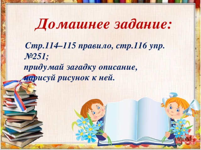  Домашнее задание:   Стр.114–115 правило, стр.116 упр.№251; придумай загадку описание, нарисуй рисунок к ней. 