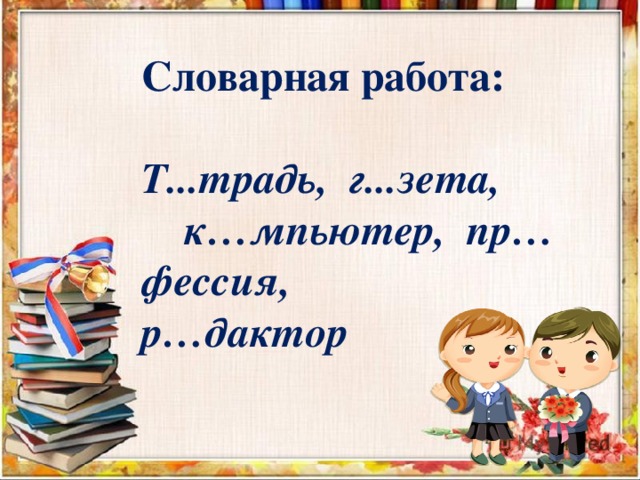 Словарная работа:  Т...традь, г...зета, к…мпьютер, пр…фессия, р…дактор 