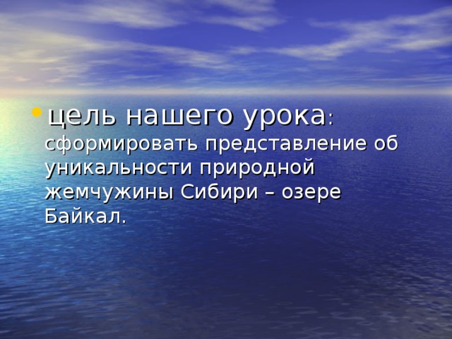 цель нашего урока : сформировать представление об уникальности природной жемчужины Сибири – озере Байкал.   