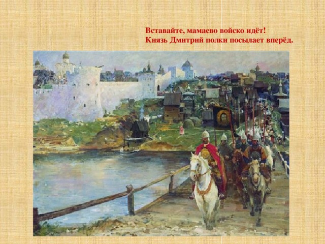 Вставайте, мамаево войско идёт! Князь Дмитрий полки посылает вперёд. 