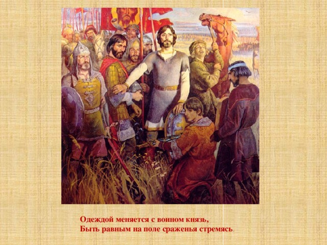 Одеждой меняется с воином князь, Быть равным на поле сраженья стремясь . 