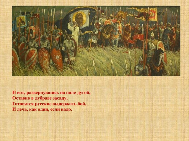 И вот, развернувшись на поле дугой, Оставив в дубраве засаду, Готовятся русские выдержать бой, И лечь, как один, если надо. 