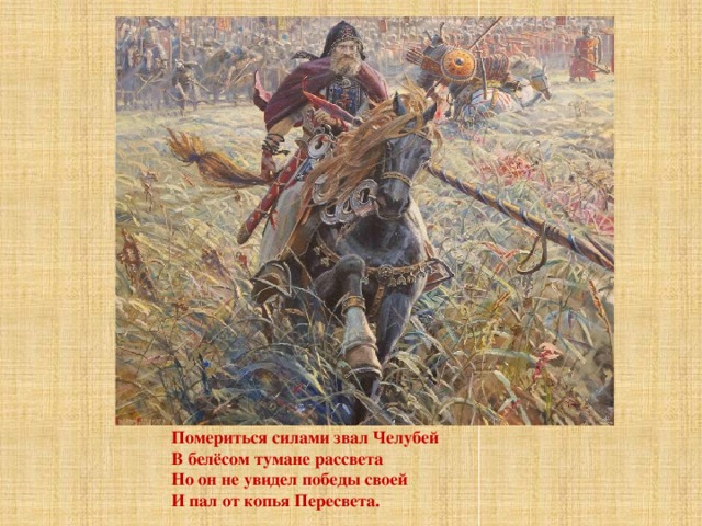 Помериться силами звал Челубей В белёсом тумане рассвета Но он не увидел победы своей И пал от копья Пересвета. 