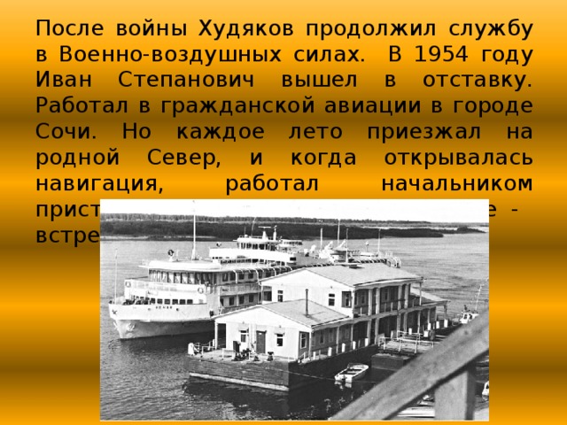 После войны Худяков продолжил службу в Военно-воздушных силах. В 1954 году Иван Степанович вышел в отставку. Работал в гражданской авиации в городе Сочи. Но каждое лето приезжал на родной Север, и когда открывалась навигация, работал начальником пристани Сельцо на Северной Двине - встречал и провожал пароходы. 