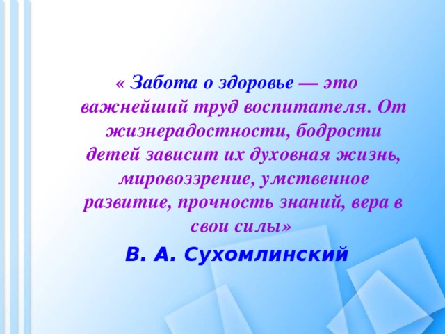   « Забота о здоровье — это важнейший труд воспитателя. От жизнерадостности, бодрости детей зависит их духовная жизнь, мировоззрение, умственное развитие, прочность знаний, вера в свои силы» « Забота о здоровье — это важнейший труд воспитателя. От жизнерадостности, бодрости детей зависит их духовная жизнь, мировоззрение, умственное развитие, прочность знаний, вера в свои силы» В. А. Сухомлинский В. А. Сухомлинский 