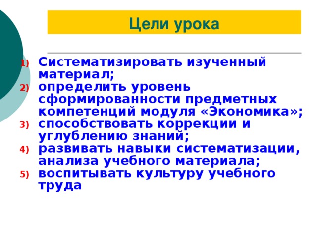 Цели урока Систематизировать изученный материал; определить уровень сформированности предметных компетенций модуля «Экономика»; способствовать коррекции и углублению знаний; развивать навыки систематизации, анализа учебного материала; воспитывать культуру учебного труда  