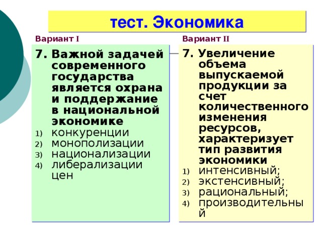 тест. Экономика Вариант I Вариант II 7. Важной задачей современного государства является охрана  и поддержание в национальной экономике 7. Увеличение объема выпускаемой продукции за счет количественного изменения ресурсов, характеризует тип развития экономики конкуренции монополизации национализации либерализации цен интенсивный; экстенсивный; рациональный; производительный 