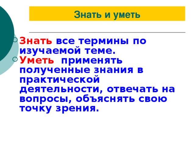 Знать и уметь Знать  все термины по изучаемой теме. Уметь  применять полученные знания в практической деятельности, отвечать на вопросы, объяснять свою точку зрения. 